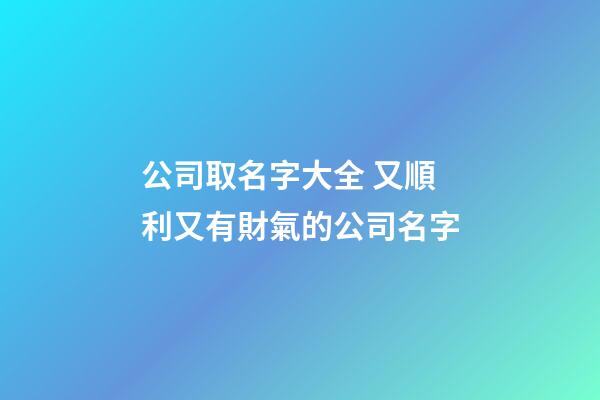 公司取名字大全 又順利又有財氣的公司名字
